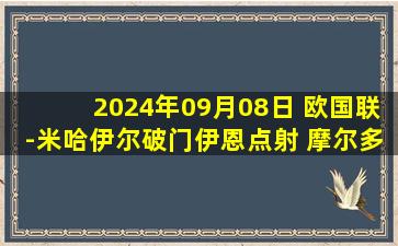 2024年09月08日 欧国联-米哈伊尔破门伊恩点射 摩尔多瓦2-0马耳他